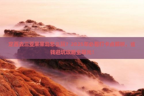 定西去三亚呆呆岛旅游打卡点