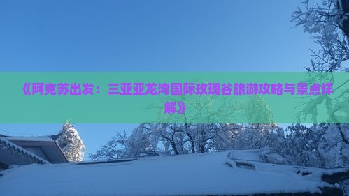 《阿克苏出发：三亚亚龙湾国际玫瑰谷旅游攻略与景点详解》