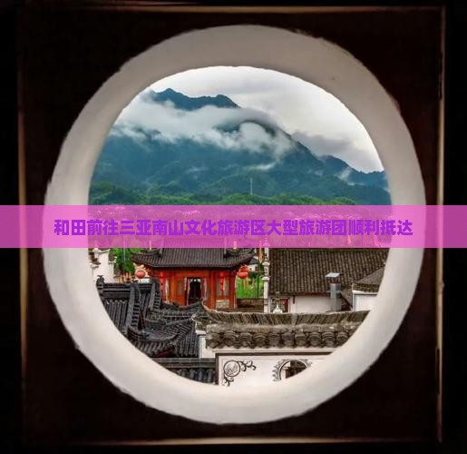 和田前往三亚南山文化旅游区大型旅游团顺利抵达
