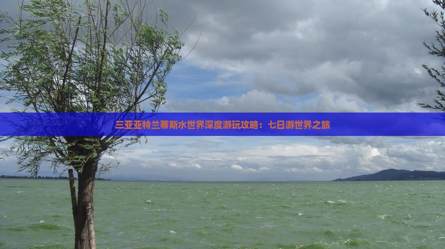 三亚亚特兰蒂斯水世界深度游玩攻略：七日游世界之旅