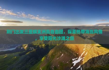 荆门出发三亚蜈支洲岛自由团，探索热带海岛风情，享受阳光沙滩之旅