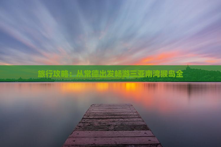 旅行攻略：从常德出发畅游三亚南湾猴岛全