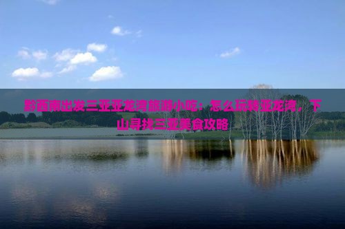黔西南出发三亚亚龙湾旅游小吃：怎么玩转亚龙湾，下山寻找三亚美食攻略