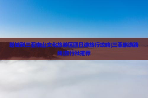 塔城到三亚南山文化旅游区四日游旅行攻略|三亚旅游路线|旅行社推荐