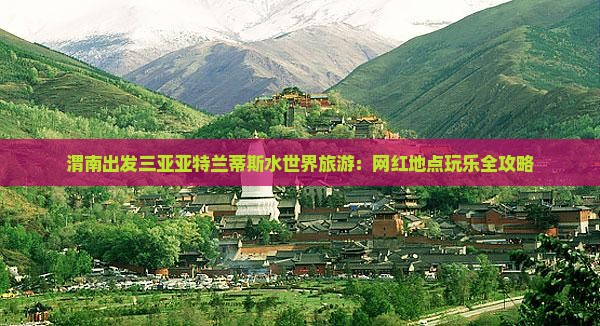 渭南出发三亚亚特兰蒂斯水世界旅游：网红地点玩乐全攻略