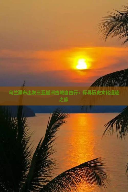 乌兰察布出发三亚崖洲古城自由行：探寻历史文化遗迹之旅