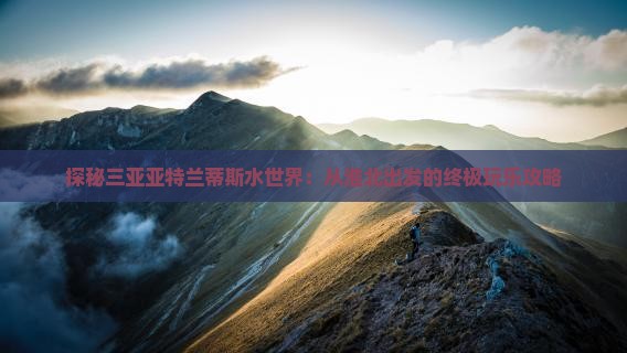 探秘三亚亚特兰蒂斯水世界：从淮北出发的终极玩乐攻略