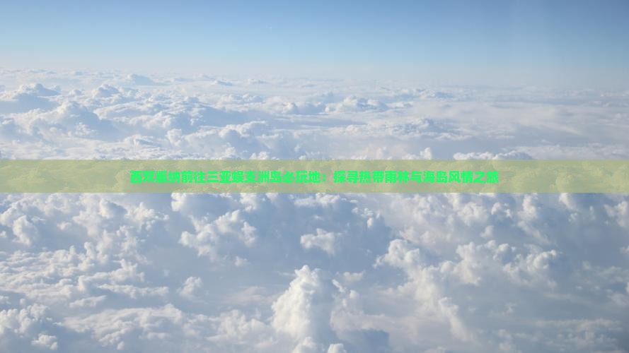 西双版纳前往三亚蜈支洲岛必玩地