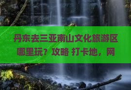丹东去三亚南山文化旅游区哪里玩 丹东去三亚南山文化旅游区哪里玩