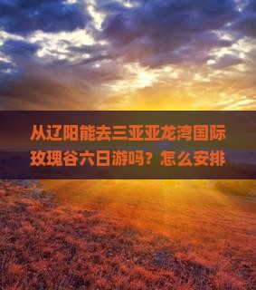辽阳出发三亚亚龙湾国际玫瑰谷六日游