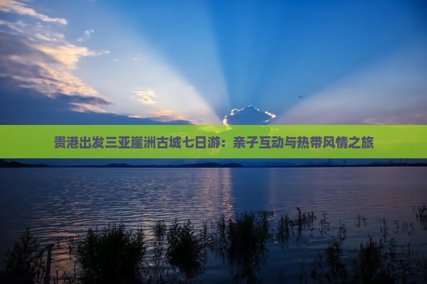 贵港出发三亚崖洲古城七日游