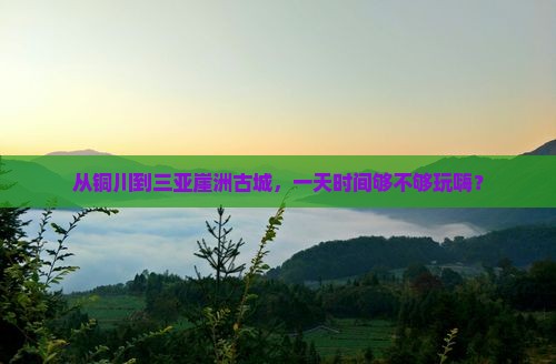 铜川前往三亚崖洲古城一日游