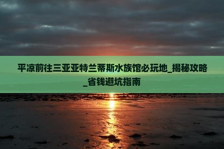 平凉前往三亚亚特兰蒂斯水族馆必玩地