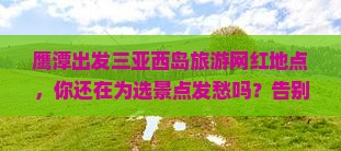 鹰潭出发三亚西岛旅游网红地点 鹰潭出发三亚西岛旅游网红地点