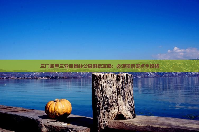 三门峡至三亚凤凰岭公园游玩攻略：必游景区景点全攻略