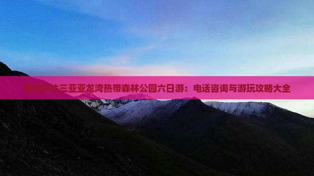 盘锦前往三亚亚龙湾热带森林公园六日游：电话咨询与游玩攻略大全