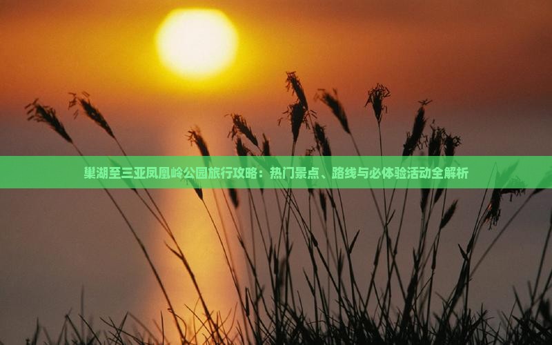 巢湖至三亚凤凰岭公园旅行攻略：热门景点、路线与必体验活动全解析