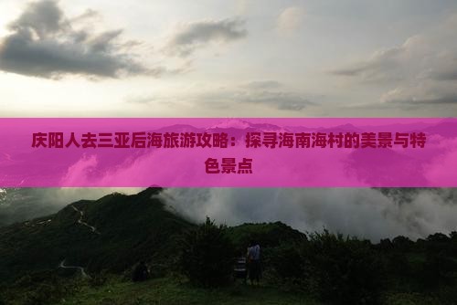 庆阳人去三亚后海旅游攻略：探寻海南海村的美景与特色景点