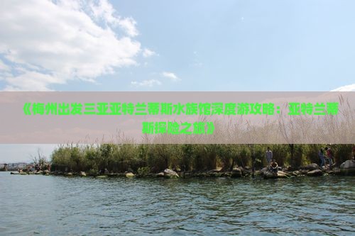 《梅州出发三亚亚特兰蒂斯水族馆深度游攻略：亚特兰蒂斯探险之旅》