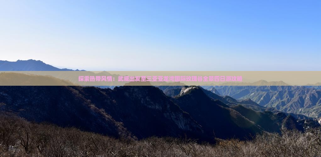 探索热带风情：武威出发至三亚亚龙湾国际玫瑰谷全景四日游攻略