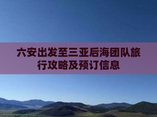 六安出发至三亚后海团队旅行攻略及预订信息