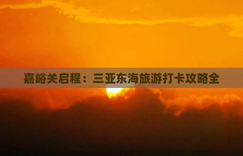 嘉峪关启程：三亚东海旅游打卡攻略全