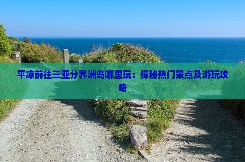 平凉前往三亚分界洲岛哪里玩：探秘热门景点及游玩攻略