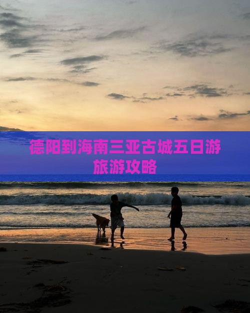 德阳出发三亚崖洲古城五日游 德阳出发三亚崖洲古城五日游