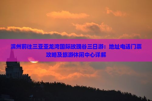 滨州前往三亚亚龙湾国际玫瑰谷三日游