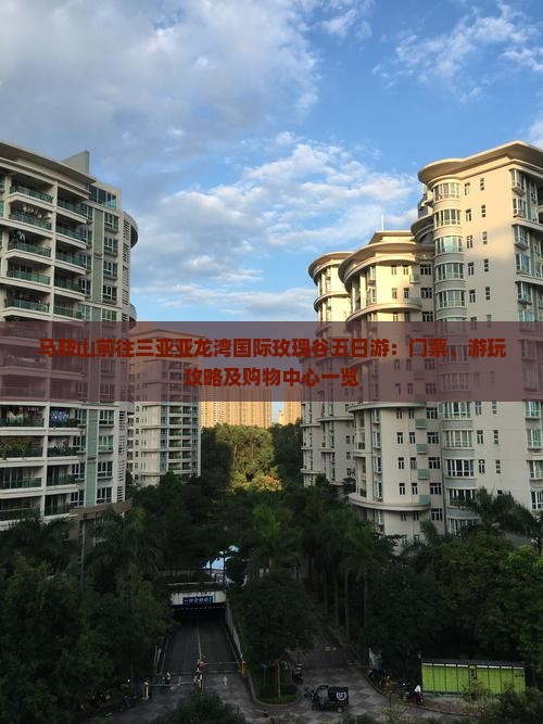 马鞍山前往三亚亚龙湾国际玫瑰谷五日游：门票、游玩攻略及购物中心一览