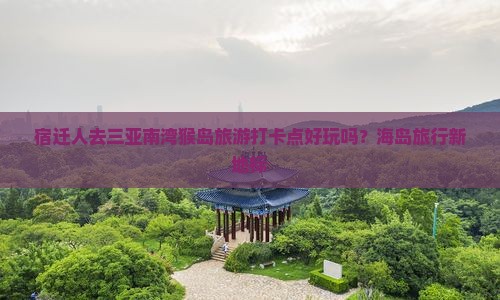 宿迁前往三亚南湾猴岛旅游打卡点