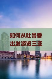 吐鲁番前往三亚亚龙湾旅游网红地点