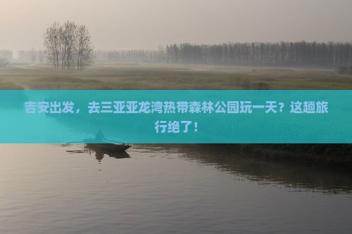 吉安去三亚亚龙湾热带森林公园一日游