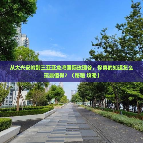 大兴安岭前往三亚亚龙湾国际玫瑰谷必玩地