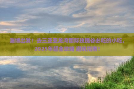 淄博前往三亚亚龙湾国际玫瑰谷旅游小吃 淄博前往三亚亚龙湾国际玫瑰谷旅游小吃