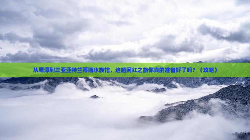 鹰潭去三亚亚特兰蒂斯水族馆旅游网红地点