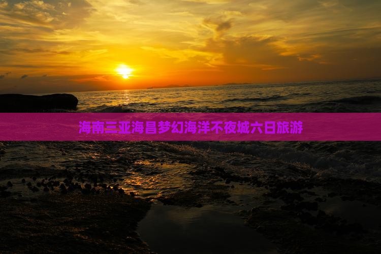 百色去三亚海昌梦幻海洋不夜城六日游