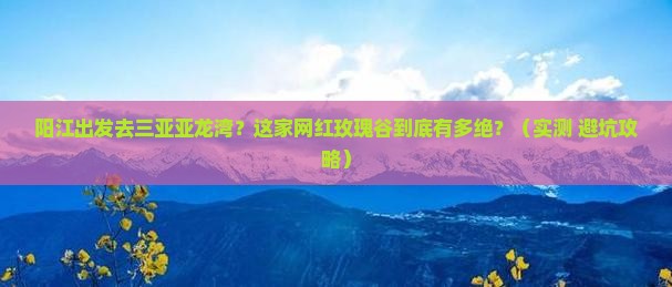 阳江去三亚亚龙湾国际玫瑰谷旅游网红地点 阳江去三亚亚龙湾国际玫瑰谷旅游网红地点
