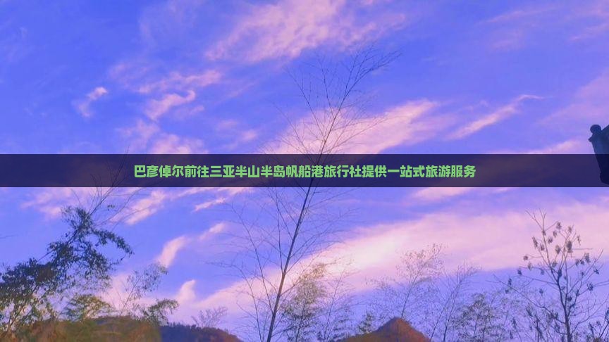 巴彦倬尔前往三亚半山半岛帆船港旅行社