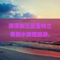 菏泽去三亚亚特兰蒂斯水族馆旅游