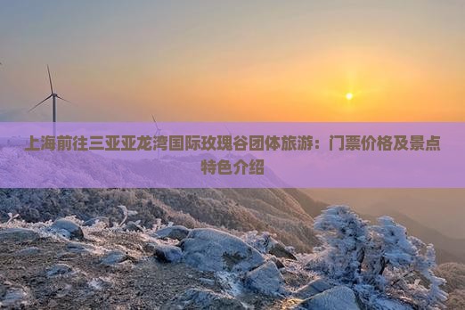 上海前往三亚亚龙湾国际玫瑰谷团体旅游：门票价格及景点特色介绍