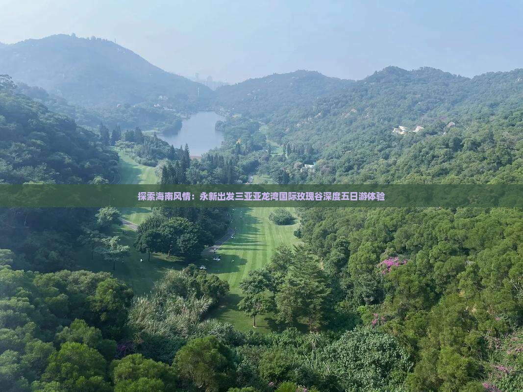 探索海南风情：永新出发三亚亚龙湾国际玫瑰谷深度五日游体验