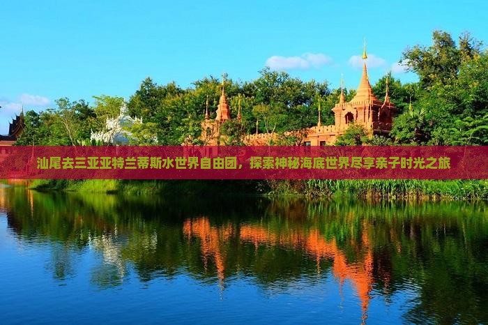 汕尾去三亚亚特兰蒂斯水世界自由团，探索神秘海底世界尽享亲子时光之旅