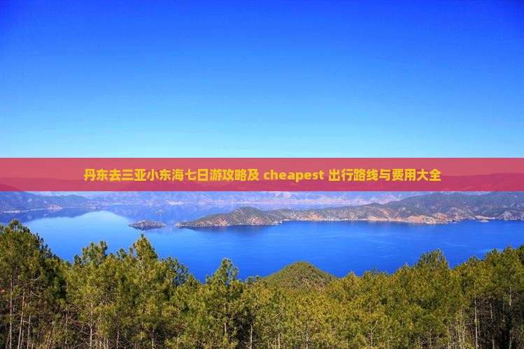 丹东去三亚小东海七日游攻略及 cheapest 出行路线与费用大全