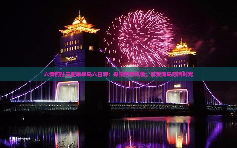六安前往三亚呆呆岛六日游：探索热带风情，享受海岛悠闲时光