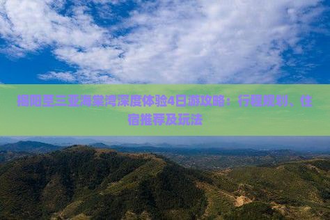 揭阳至三亚海棠湾深度体验4日游攻略：行程规划、住宿推荐及玩法