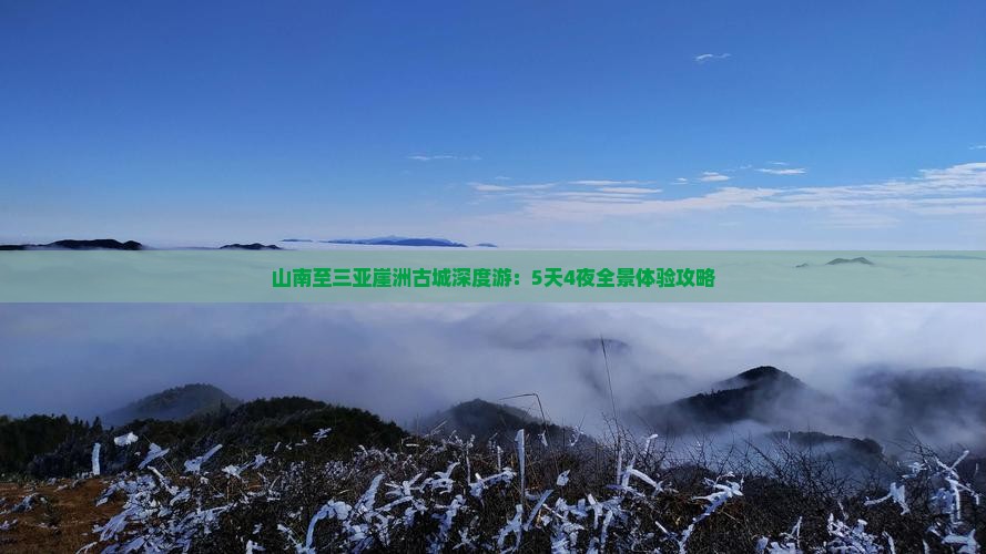 山南至三亚崖洲古城深度游：5天4夜全景体验攻略