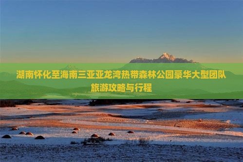 湖南怀化至海南三亚亚龙湾热带森林公园豪华大型团队旅游攻略与行程
