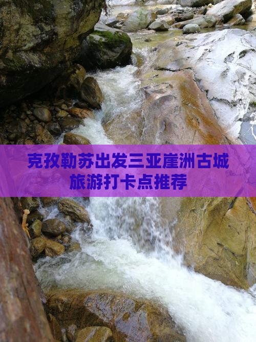 克孜勒苏出发三亚崖洲古城旅游打卡点推荐
