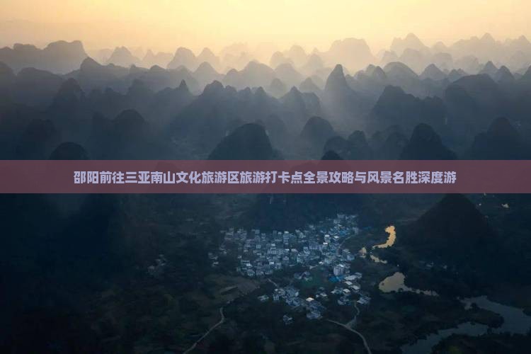 邵阳前往三亚南山文化旅游区旅游打卡点全景攻略与风景名胜深度游